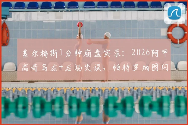 基尔梅斯1分钟崩盘实录：2026阿甲离奇乌龙+后场失误，帕特罗纳图闪电2球奠定胜局