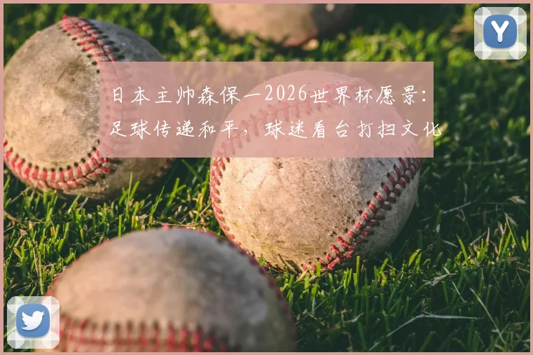 日本主帅森保一2026世界杯愿景：足球传递和平，球迷看台打扫文化全球热议，如何向世界推广？