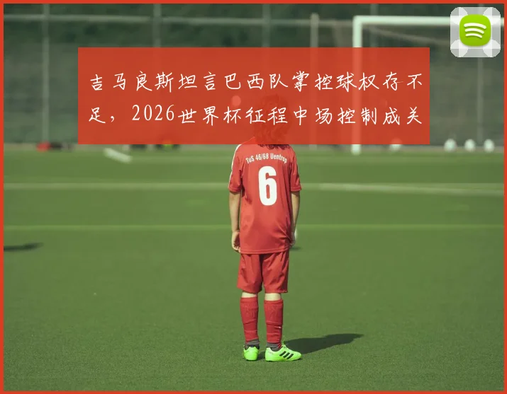 吉马良斯坦言巴西队掌控球权存不足,2026世界杯征程中场控制成关键,赛后深度解读