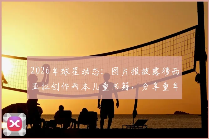 2026年球星动态：图片报披露穆西亚拉创作两本儿童书籍，分享童年训练与家庭趣事