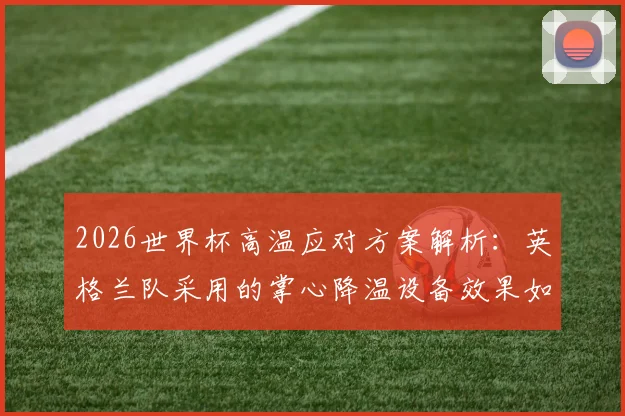 2026世界杯高温应对方案解析：英格兰队采用的掌心降温设备效果如何，附其他球队降温方法对比