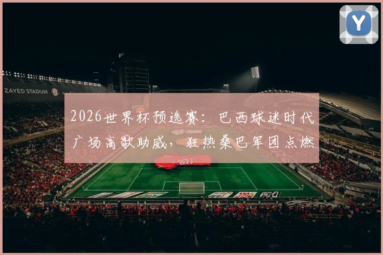 2026世界杯预选赛：巴西球迷时代广场高歌助威，狂热桑巴军团点燃纽约街头