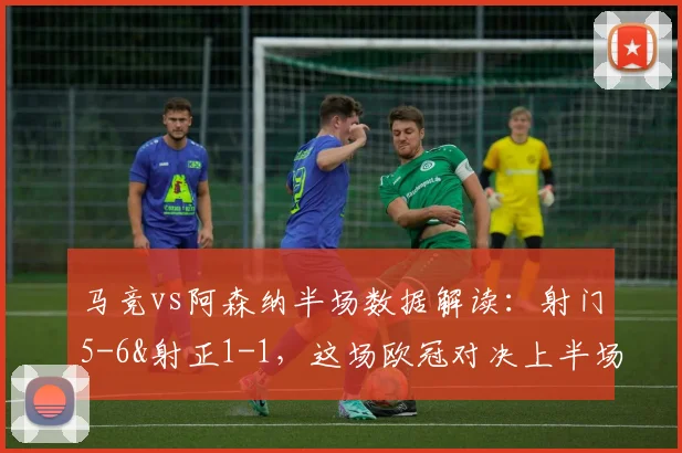 马竞vs阿森纳半场数据解读：射门5-6&射正1-1，这场欧冠对决上半场到底踢得怎么样？
