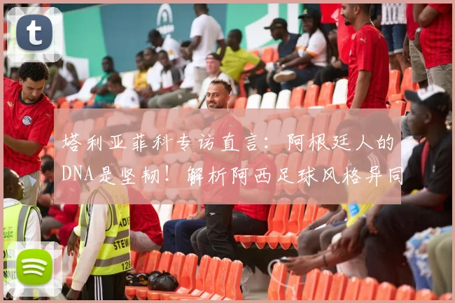 塔利亚菲科专访直言：阿根廷人的DNA是坚韧！解析阿西足球风格异同与2026世界杯展望