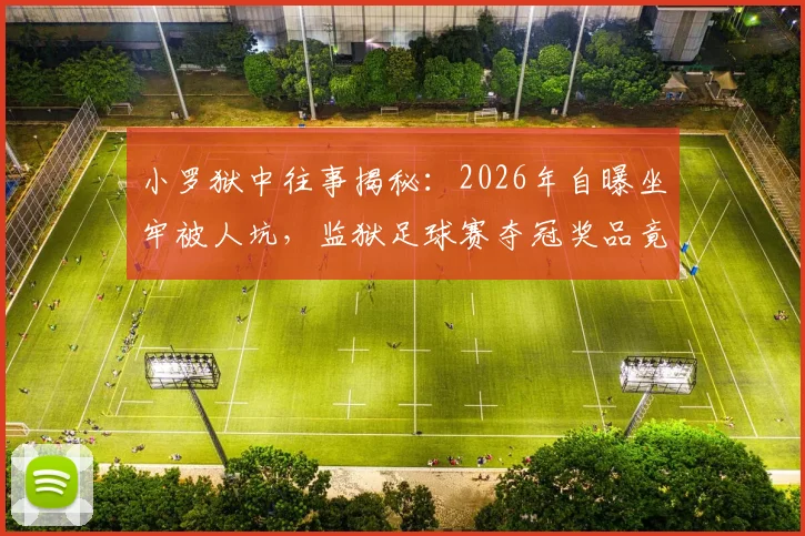 小罗狱中往事揭秘：2026年自曝坐牢被人坑，监狱足球赛夺冠奖品竟是整只烤猪