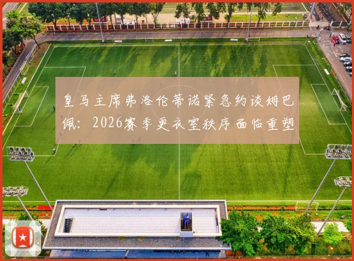 皇马主席弗洛伦蒂诺紧急约谈姆巴佩：2026赛季更衣室秩序面临重塑，核心原因与未来影响解读