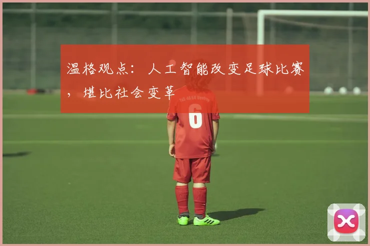 温格观点:人工智能改变足球比赛,堪比社会变革