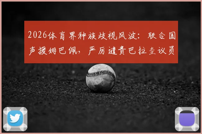 2026体育界种族歧视风波：联合国声援姆巴佩，严厉谴责巴拉圭议员的灭绝人性言论