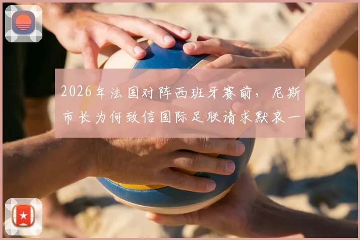 2026年法国对阵西班牙赛前，尼斯市长为何致信国际足联请求默哀一分钟？RMC报道事件详情