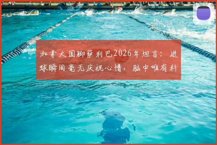 加拿大国脚萨利巴2026年坦言：进球瞬间毫无庆祝心情，脑中唯有科内身影，背后故事揭秘