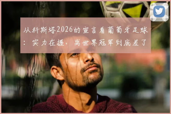 从科斯塔2026的宣言看葡萄牙足球：实力在握，离世界冠军到底差了什么？
