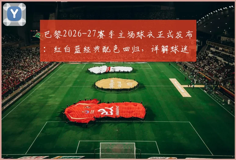 巴黎2026-27赛季主场球衣正式发布:红白蓝经典配色回归,详解球迷致敬细节与购买渠道