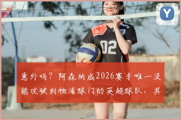 意外吗？阿森纳成2026赛季唯一没能攻破利物浦球门的英超球队，其背后三大原因深度探讨