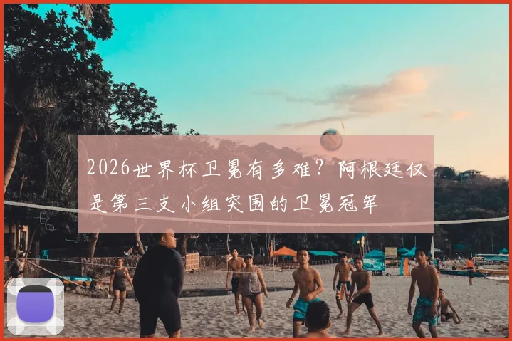 2026世界杯卫冕有多难？阿根廷仅是第三支小组突围的卫冕冠军