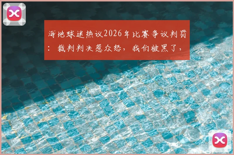 海地球迷热议2026年比赛争议判罚：裁判判决惹众怒，我们被黑了，真相究竟如何