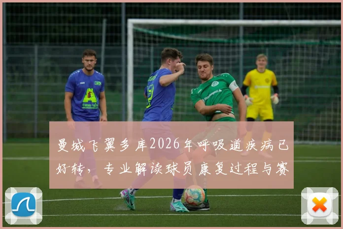 曼城飞翼多库2026年呼吸道疾病已好转，专业解读球员康复过程与赛场影响