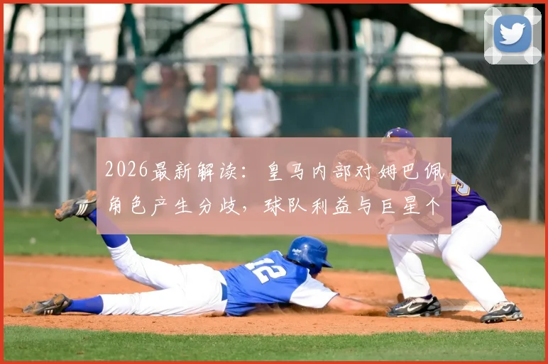 2026最新解读：皇马内部对姆巴佩角色产生分歧，球队利益与巨星个人定位如何平衡？
