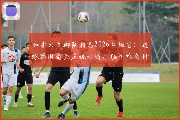 加拿大国脚萨利巴2026年坦言：进球瞬间毫无庆祝心情，脑中唯有科内身影，背后故事揭秘