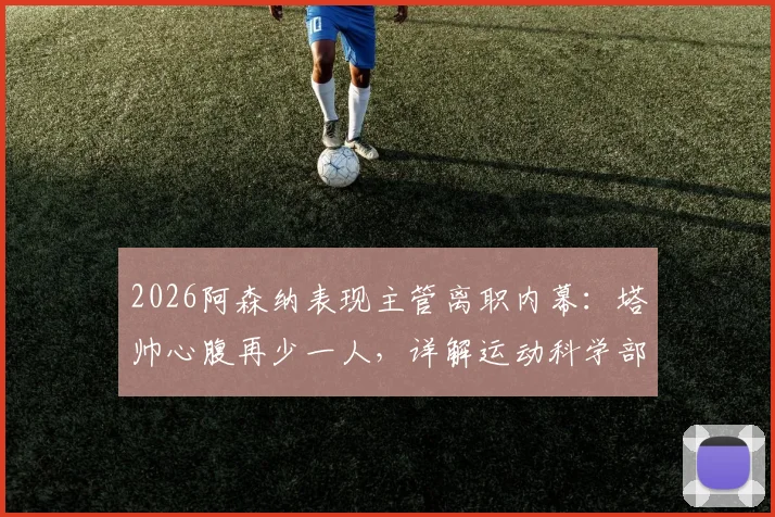 2026阿森纳表现主管离职内幕：塔帅心腹再少一人，详解运动科学部门变动对球队影响