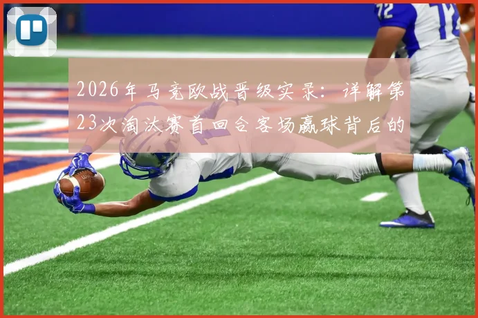 2026年马竞欧战晋级实录：详解第23次淘汰赛首回合客场赢球背后的晋级定律与历史数据