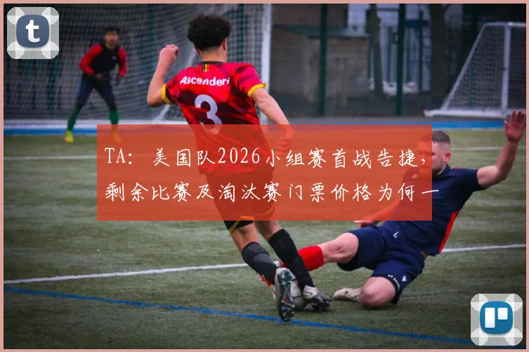 TA:美国队2026小组赛首战告捷,剩余比赛及淘汰赛门票价格为何一路飙升?购票实战攻略