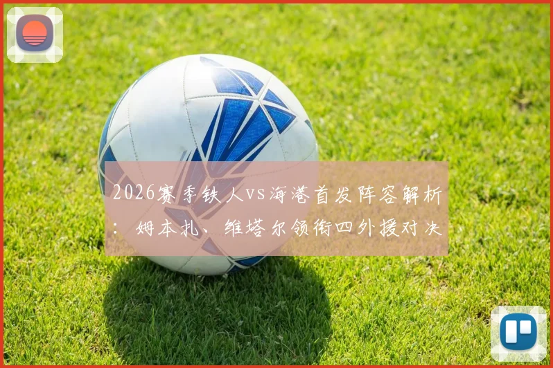 2026赛季铁人vs海港首发阵容解析：姆本扎、维塔尔领衔四外援对决双外援战术体系