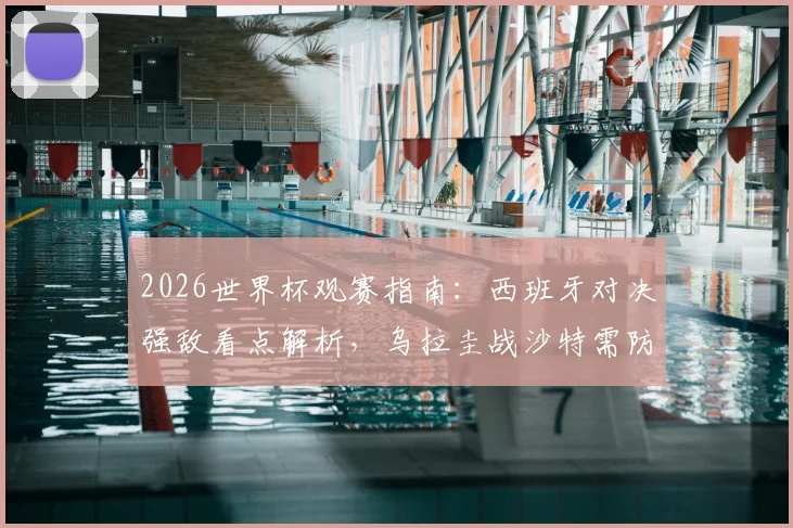 2026世界杯观赛指南：西班牙对决强敌看点解析，乌拉圭战沙特需防冷门爆出