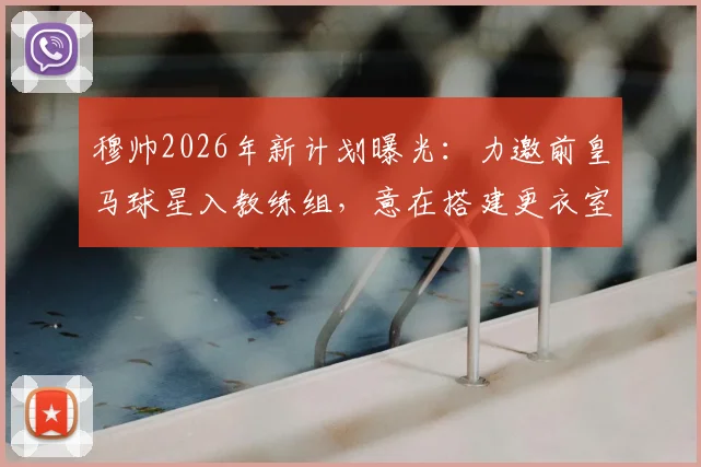 穆帅2026年新计划曝光:力邀前皇马球星入教练组,意在搭建更衣室关键桥梁