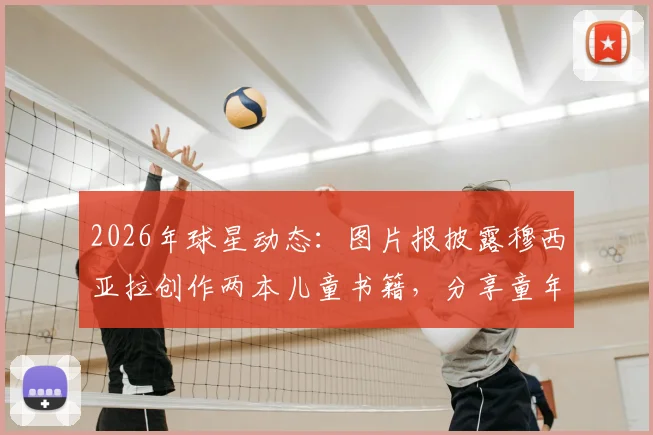 2026年球星动态：图片报披露穆西亚拉创作两本儿童书籍，分享童年训练与家庭趣事