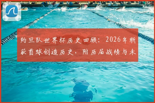 约旦队世界杯历史回顾：2026年斩获首球创造历史，附历届战绩与未来实力分析