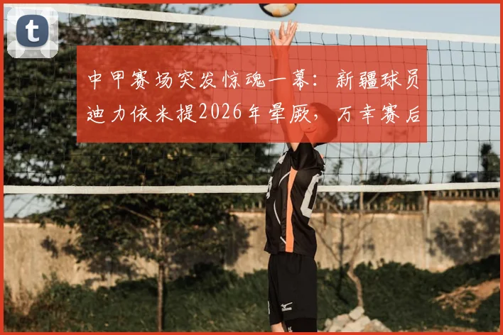 中甲赛场突发惊魂一幕：新疆球员迪力依米提2026年晕厥，万幸赛后更新动态报平安引热议