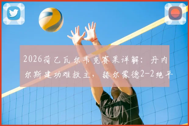 2026荷乙瓦尔韦克赛果详解：丹内尔斯建功难救主，赫尔蒙德2-2绝平连追两球全记录