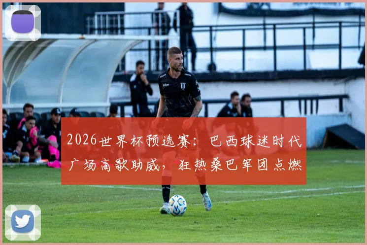 2026世界杯预选赛：巴西球迷时代广场高歌助威，狂热桑巴军团点燃纽约街头