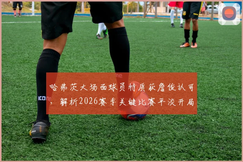 哈弗茨大场面球员特质获詹俊认可，解析2026赛季关键比赛平淡开局如何影响战局