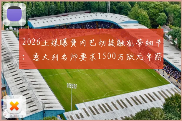 2026土媒曝费内巴切接触孔蒂细节:意大利名帅要求1500万欧元年薪,谈判难点何在?附孔蒂执教费内巴切可能性分析