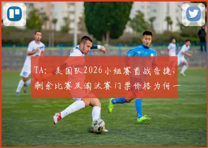 TA:美国队2026小组赛首战告捷,剩余比赛及淘汰赛门票价格为何一路飙升?购票实战攻略