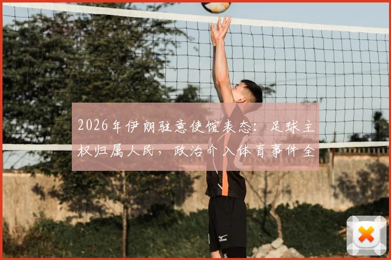 2026年伊朗驻意使馆表态:足球主权归属人民,政治介入体育事件全解析与争议点梳理