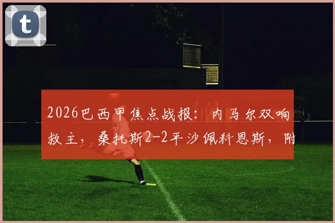2026巴西甲焦点战报：内马尔双响救主，桑托斯2-2平沙佩科恩斯，附全场数据与进球回放