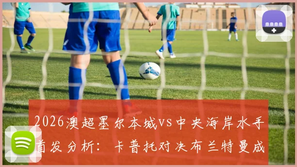 2026澳超墨尔本城vs中央海岸水手首发分析:卡普托对决布兰特曼成看点,尤尼斯停赛诺尔能否抓住机会?