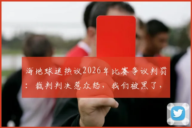 海地球迷热议2026年比赛争议判罚：裁判判决惹众怒，我们被黑了，真相究竟如何