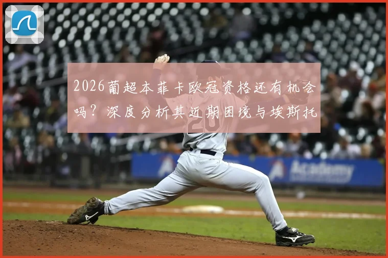 2026葡超本菲卡欧冠资格还有机会吗?深度分析其近期困境与埃斯托里尔7轮不胜原因