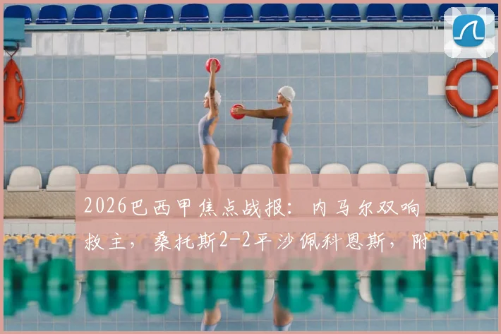 2026巴西甲焦点战报：内马尔双响救主，桑托斯2-2平沙佩科恩斯，附全场数据与进球回放