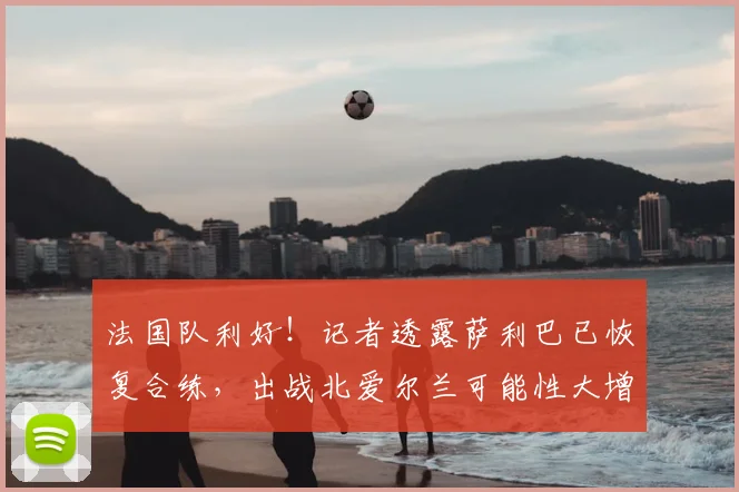 法国队利好！记者透露萨利巴已恢复合练，出战北爱尔兰可能性大增，德尚如何排兵布阵？