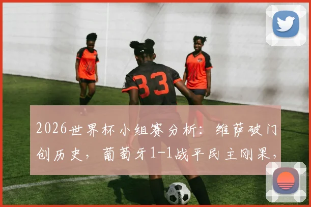 2026世界杯小组赛分析:维萨破门创历史,葡萄牙1-1战平民主刚果,冷门背后有何玄机?