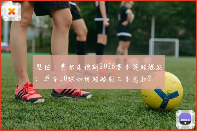 恩佐·费尔南德斯2026赛季英超爆发：单季10球如何超越前三季总和？深度解析其蜕变之路与切尔西战术适配