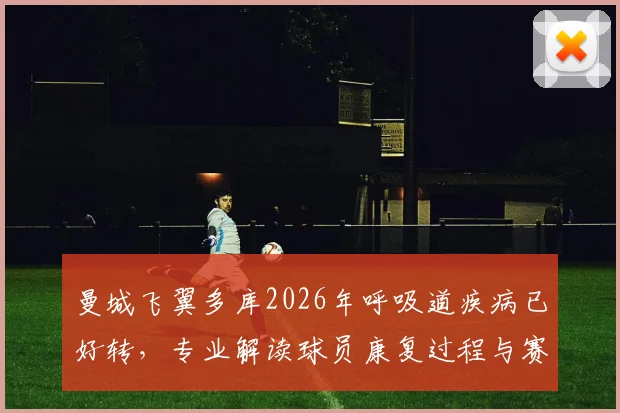 曼城飞翼多库2026年呼吸道疾病已好转，专业解读球员康复过程与赛场影响