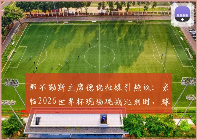那不勒斯主席德佬社媒引热议：亲临2026世界杯现场观战比利时，球迷探讨其足球布局