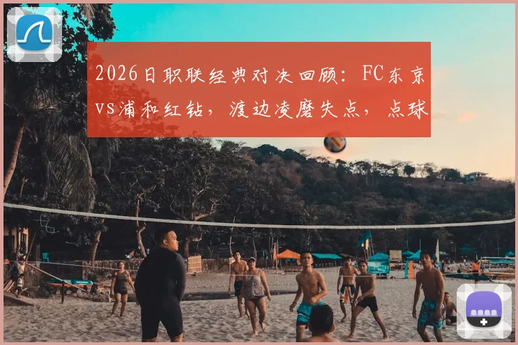 2026日职联经典对决回顾:FC东京vs浦和红钻,渡边凌磨失点,点球鏖战10-9全纪录