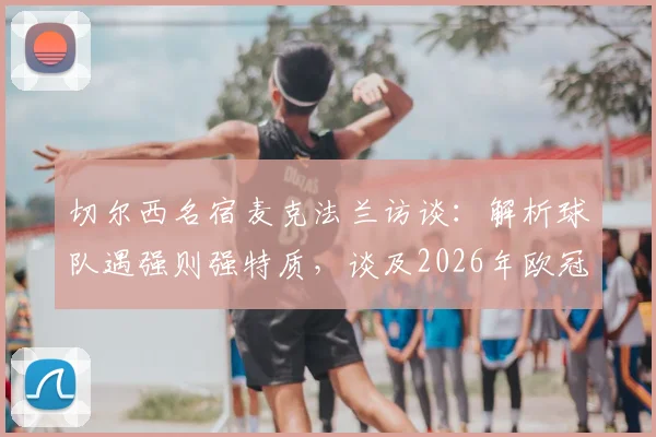 切尔西名宿麦克法兰访谈:解析球队遇强则强特质,谈及2026年欧冠决赛对阵曼城信心十足