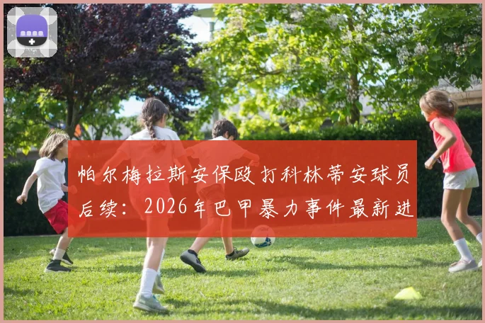 帕尔梅拉斯安保殴打科林蒂安球员后续:2026年巴甲暴力事件最新进展与上诉结果分析